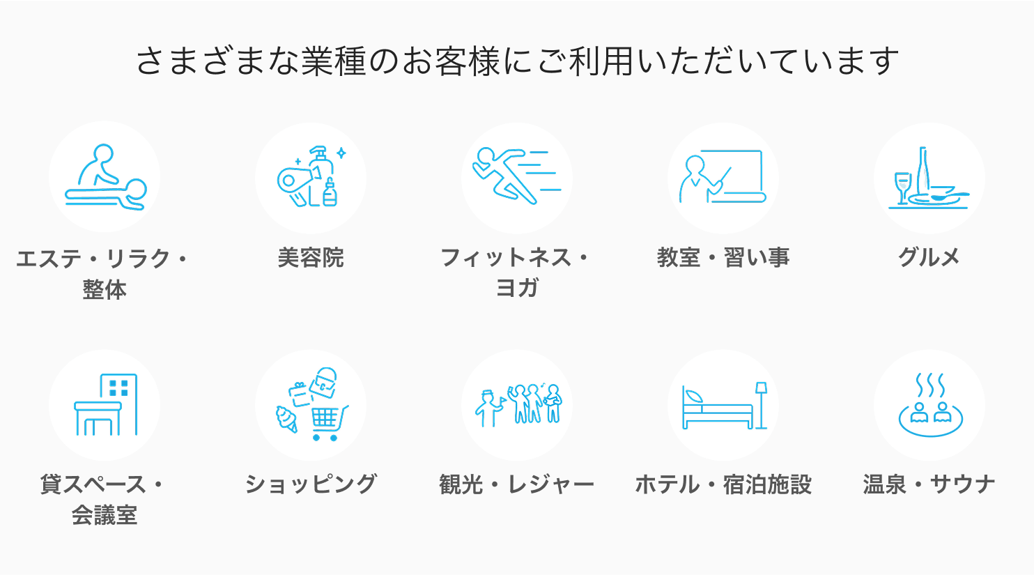 03 Airリザーブ さまざまな業種のお客様にご利用いただいています エステ・リラク・整体 美容院 フィットネス・ヨガ 教室・習い事 グルメ 貸スペース・会議室 ショッピング 観光・レジャー ホテル・宿泊施設 温泉・サウナ